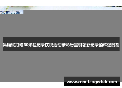 吴艳妮打破60米栏纪录庆祝活动精彩纷呈引领新纪录的辉煌时刻