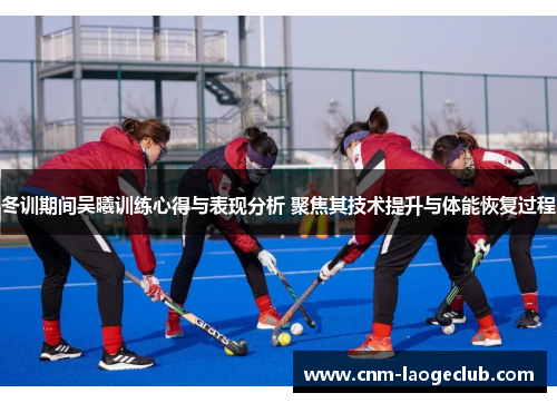 冬训期间吴曦训练心得与表现分析 聚焦其技术提升与体能恢复过程
