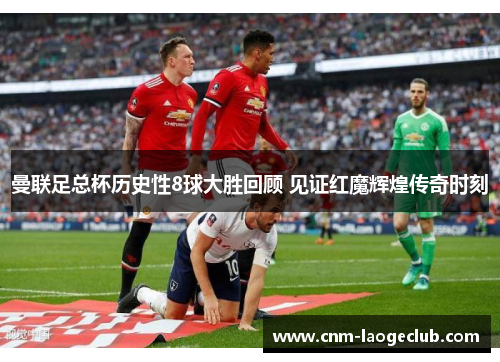 曼联足总杯历史性8球大胜回顾 见证红魔辉煌传奇时刻