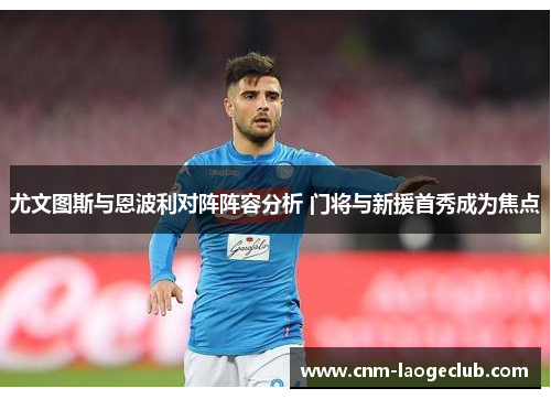 尤文图斯与恩波利对阵阵容分析 门将与新援首秀成为焦点