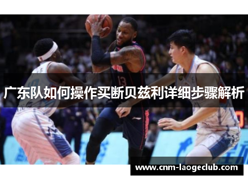 广东队如何操作买断贝兹利详细步骤解析