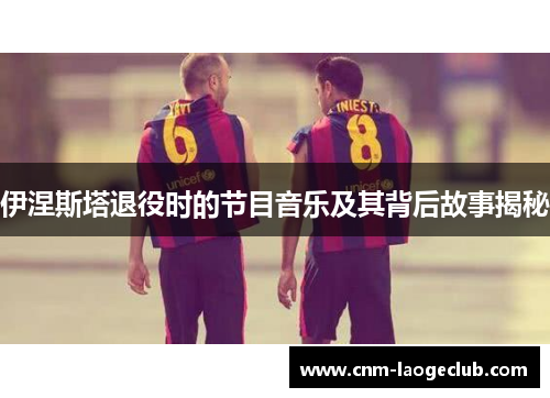 伊涅斯塔退役时的节目音乐及其背后故事揭秘