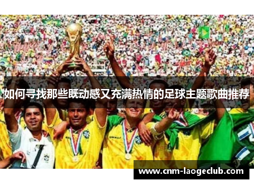 如何寻找那些既动感又充满热情的足球主题歌曲推荐