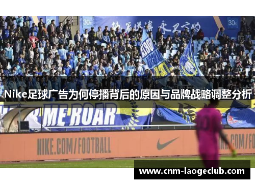 Nike足球广告为何停播背后的原因与品牌战略调整分析