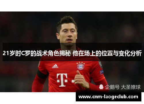 21岁时C罗的战术角色揭秘 他在场上的位置与变化分析