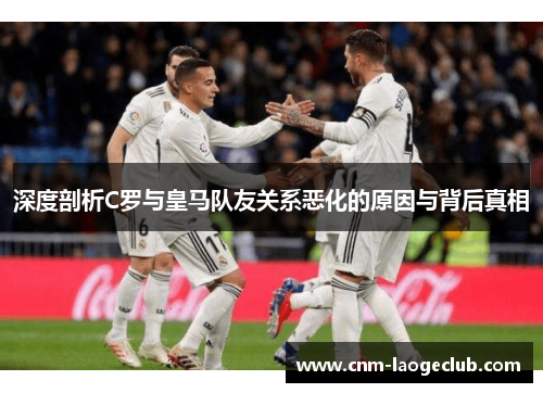 深度剖析C罗与皇马队友关系恶化的原因与背后真相