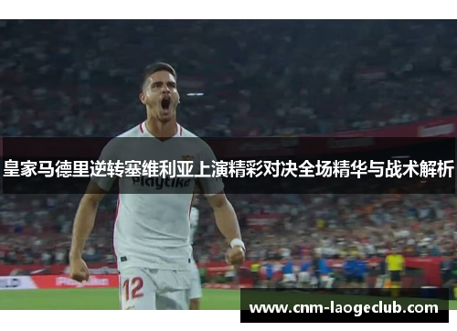 皇家马德里逆转塞维利亚上演精彩对决全场精华与战术解析