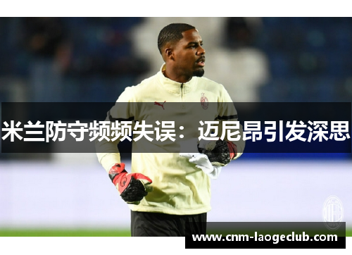 米兰防守频频失误:迈尼昂引发深思 米兰防守频频失误:迈尼昂引发深思