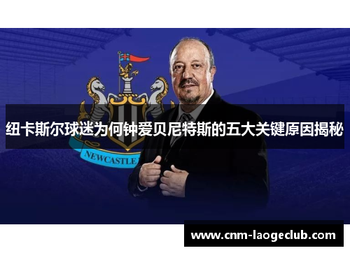 纽卡斯尔球迷为何钟爱贝尼特斯的五大关键原因揭秘 纽卡斯尔球迷为何钟爱贝尼特斯的五大关键原因揭秘