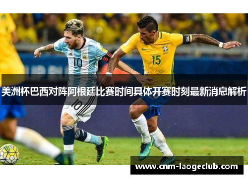 美洲杯巴西对阵阿根廷比赛时间具体开赛时刻最新消息解析 美洲杯巴西对阵阿根廷比赛时间具体开赛时刻最新消息解析