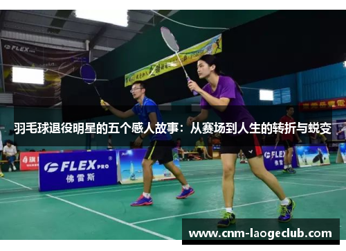 羽毛球退役明星的五个感人故事:从赛场到人生的转折与蜕变 羽毛球退役明星的五个感人故事:从赛场到人生的转折与蜕变