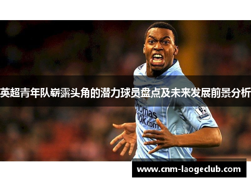 英超青年队崭露头角的潜力球员盘点及未来发展前景分析 英超青年队崭露头角的潜力球员盘点及未来发展前景分析