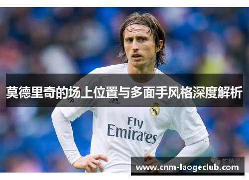 莫德里奇的场上位置与多面手风格深度解析 莫德里奇的场上位置与多面手风格深度解析