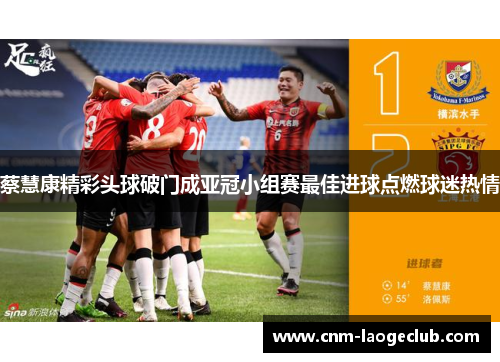 蔡慧康精彩头球破门成亚冠小组赛最佳进球点燃球迷热情 蔡慧康精彩头球破门成亚冠小组赛最佳进球点燃球迷热情