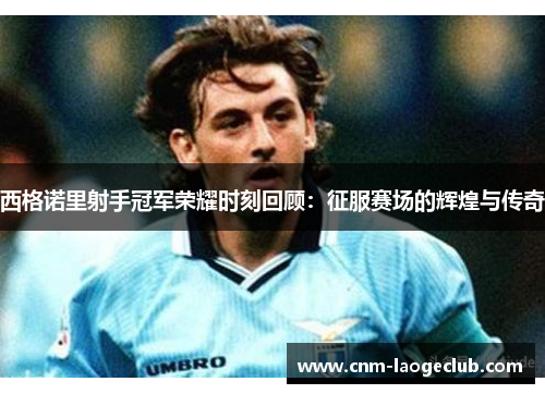 西格诺里射手冠军荣耀时刻回顾:征服赛场的辉煌与传奇 西格诺里射手冠军荣耀时刻回顾:征服赛场的辉煌与传奇