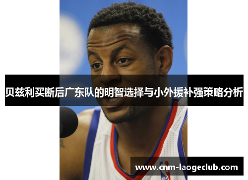 贝兹利买断后广东队的明智选择与小外援补强策略分析 贝兹利买断后广东队的明智选择与小外援补强策略分析