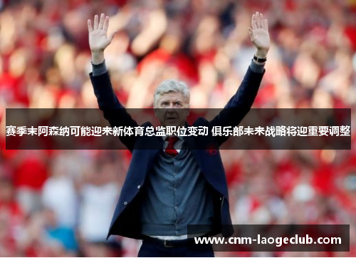 赛季末阿森纳可能迎来新体育总监职位变动 俱乐部未来战略将迎重要调整
