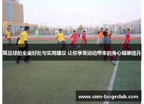 踢足球的全面好处与实用建议 让你享受运动带来的身心健康提升 踢足球的全面好处与实用建议 让你享受运动带来的身心健康提升