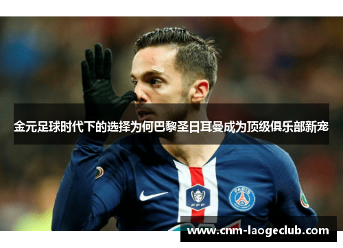 金元足球时代下的选择为何巴黎圣日耳曼成为顶级俱乐部新宠 金元足球时代下的选择为何巴黎圣日耳曼成为顶级俱乐部新宠