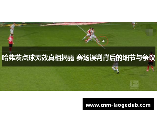 哈弗茨点球无效真相揭露 赛场误判背后的细节与争议 哈弗茨点球无效真相揭露 赛场误判背后的细节与争议