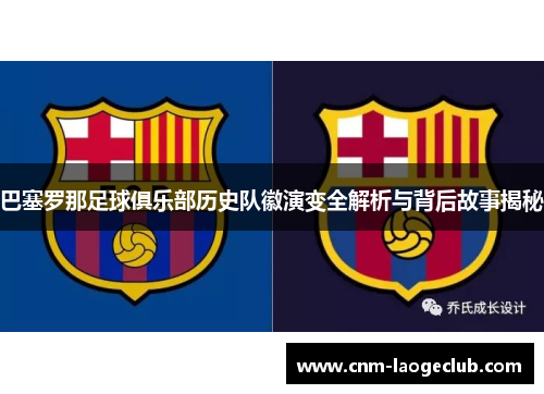 巴塞罗那足球俱乐部历史队徽演变全解析与背后故事揭秘 巴塞罗那足球俱乐部历史队徽演变全解析与背后故事揭秘