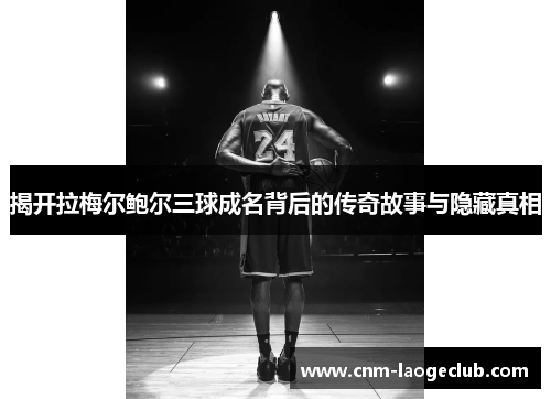 揭开拉梅尔鲍尔三球成名背后的传奇故事与隐藏真相