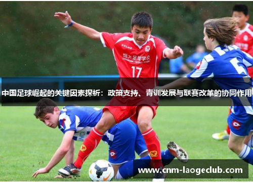 中国足球崛起的关键因素探析:政策支持、青训发展与联赛改革的协同作用 中国足球崛起的关键因素探析:政策支持、青训发展与联赛改革的协同作用