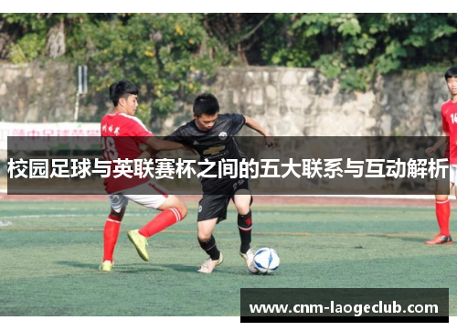校园足球与英联赛杯之间的五大联系与互动解析 校园足球与英联赛杯之间的五大联系与互动解析