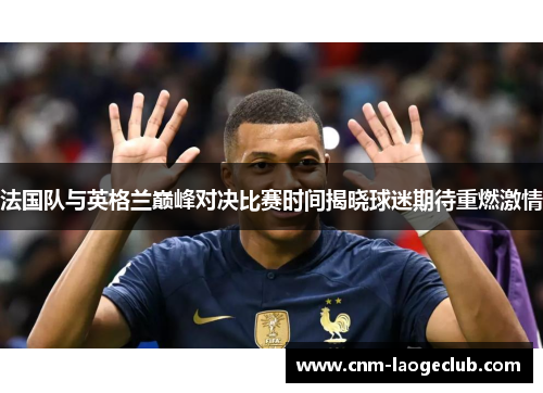 法国队与英格兰巅峰对决比赛时间揭晓球迷期待重燃激情 法国队与英格兰巅峰对决比赛时间揭晓球迷期待重燃激情