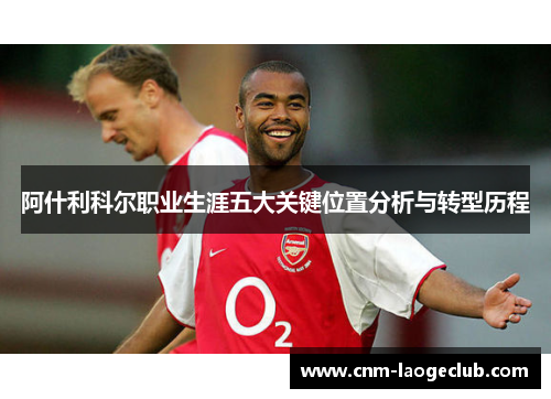 阿什利科尔职业生涯五大关键位置分析与转型历程