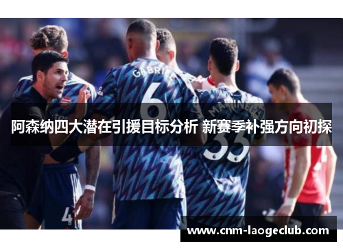 阿森纳四大潜在引援目标分析 新赛季补强方向初探