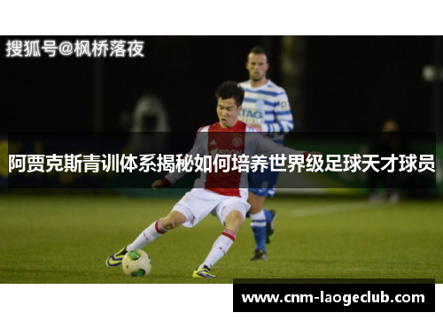 阿贾克斯青训体系揭秘如何培养世界级足球天才球员 阿贾克斯青训体系揭秘如何培养世界级足球天才球员
