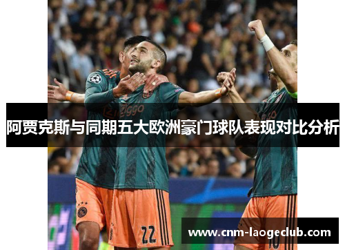 阿贾克斯与同期五大欧洲豪门球队表现对比分析 阿贾克斯与同期五大欧洲豪门球队表现对比分析