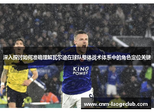 深入探讨如何准确理解瓦尔迪在球队整体战术体系中的角色定位关键 深入探讨如何准确理解瓦尔迪在球队整体战术体系中的角色定位关键