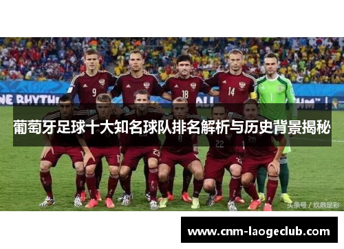 葡萄牙足球十大知名球队排名解析与历史背景揭秘 葡萄牙足球十大知名球队排名解析与历史背景揭秘