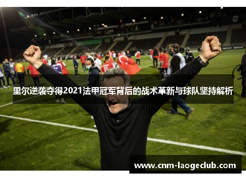 里尔逆袭夺得2021法甲冠军背后的战术革新与球队坚持解析 里尔逆袭夺得2021法甲冠军背后的战术革新与球队坚持解析