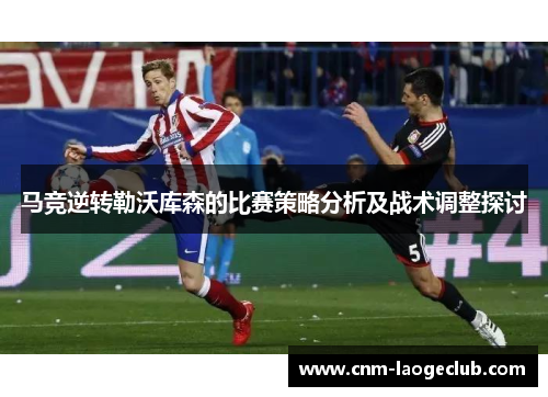 马竞逆转勒沃库森的比赛策略分析及战术调整探讨