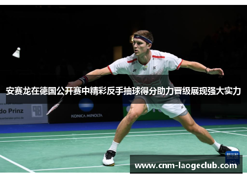 安赛龙在德国公开赛中精彩反手抽球得分助力晋级展现强大实力 安赛龙在德国公开赛中精彩反手抽球得分助力晋级展现强大实力