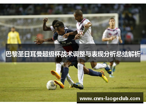 巴黎圣日耳曼超级杯战术调整与表现分析总结解析