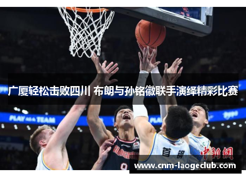广厦轻松击败四川 布朗与孙铭徽联手演绎精彩比赛