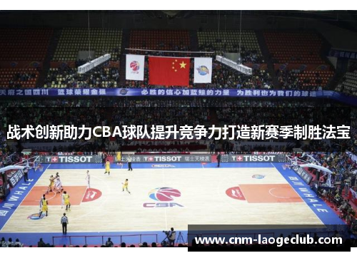 战术创新助力CBA球队提升竞争力打造新赛季制胜法宝