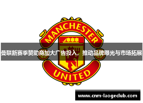 曼联新赛季赞助商加大广告投入,推动品牌曝光与市场拓展 曼联新赛季赞助商加大广告投入,推动品牌曝光与市场拓展