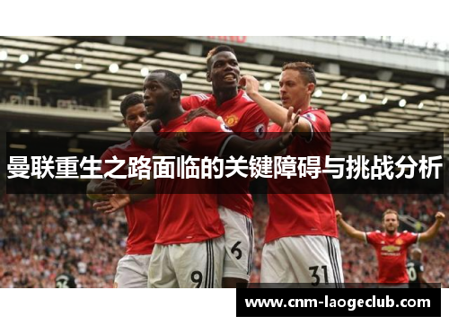曼联重生之路面临的关键障碍与挑战分析 曼联重生之路面临的关键障碍与挑战分析