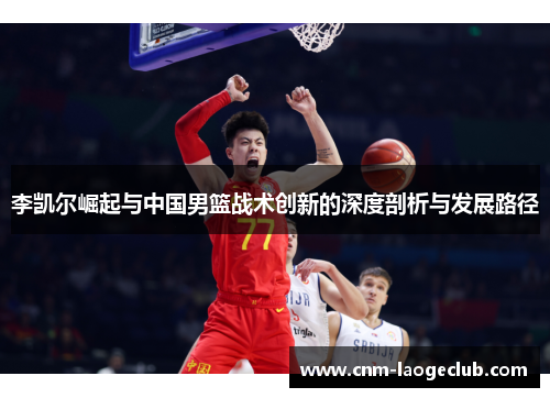 李凯尔崛起与中国男篮战术创新的深度剖析与发展路径