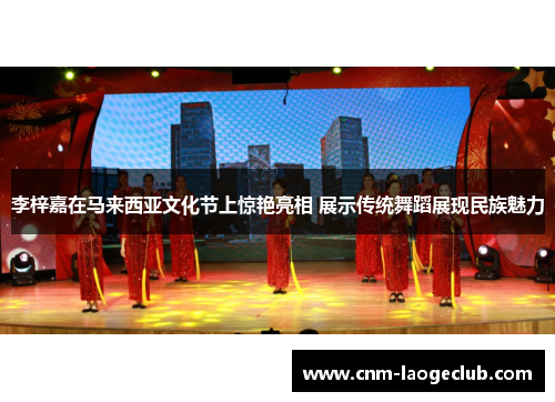 李梓嘉在马来西亚文化节上惊艳亮相 展示传统舞蹈展现民族魅力