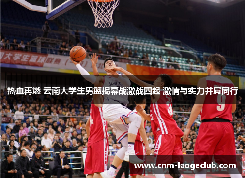 热血再燃 云南大学生男篮揭幕战激战四起 激情与实力并肩同行