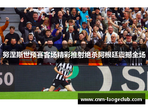 努涅斯世预赛客场精彩推射绝杀阿根廷震撼全场