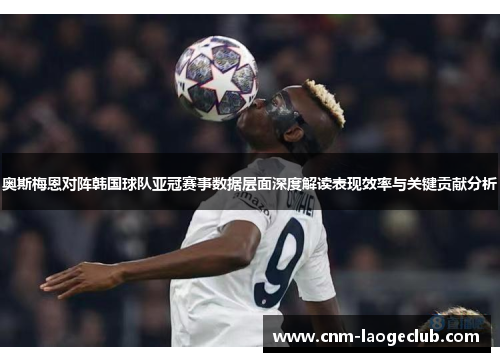 奥斯梅恩对阵韩国球队亚冠赛事数据层面深度解读表现效率与关键贡献分析