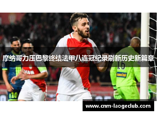 摩纳哥力压巴黎终结法甲八连冠纪录刷新历史新篇章 摩纳哥力压巴黎终结法甲八连冠纪录刷新历史新篇章
