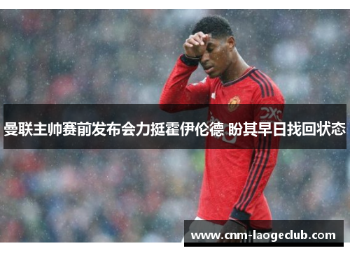 曼联主帅赛前发布会力挺霍伊伦德 盼其早日找回状态 曼联主帅赛前发布会力挺霍伊伦德 盼其早日找回状态